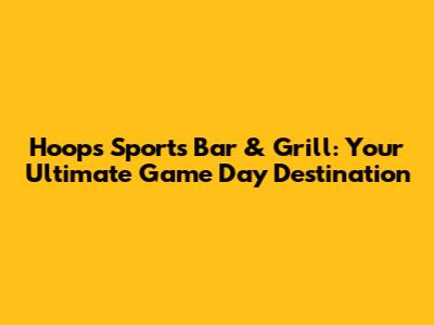 Hoops Sports Bar & Grill: Your Ultimate Game Day Destination