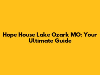 Hope House Lake Ozark MO: Your Ultimate Guide
