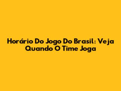 Horário Do Jogo Do Brasil: Veja Quando O Time Joga