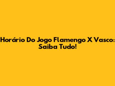 Horário Do Jogo Flamengo X Vasco: Saiba Tudo!