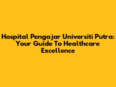 Hospital Pengajar Universiti Putra: Your Guide To Healthcare Excellence