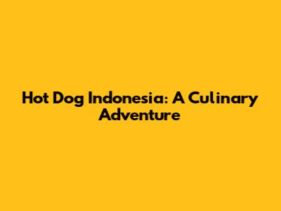 Hot Dog Indonesia: A Culinary Adventure