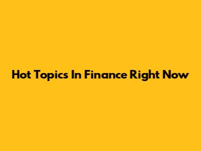 Hot Topics In Finance Right Now
