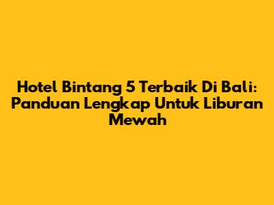 Hotel Bintang 5 Terbaik Di Bali: Panduan Lengkap Untuk Liburan Mewah