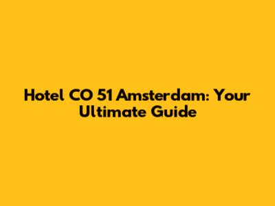 Hotel CO 51 Amsterdam: Your Ultimate Guide