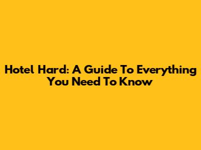 Hotel Hard: A Guide To Everything You Need To Know