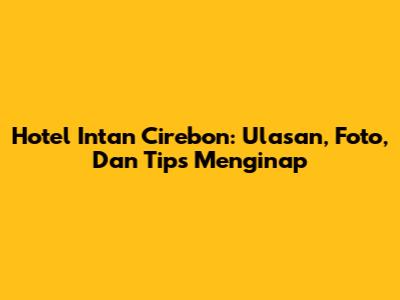 Hotel Intan Cirebon: Ulasan, Foto, Dan Tips Menginap
