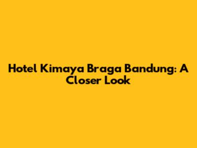 Hotel Kimaya Braga Bandung: A Closer Look