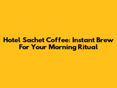 Hotel Sachet Coffee: Instant Brew For Your Morning Ritual