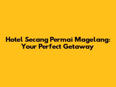 Hotel Secang Permai Magelang: Your Perfect Getaway