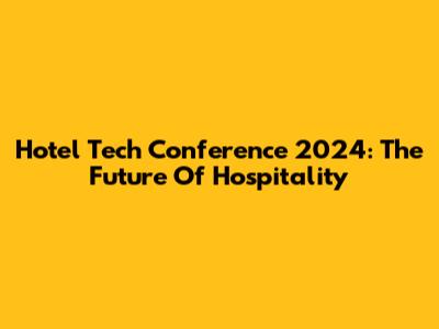 Hotel Tech Conference 2024: The Future Of Hospitality
