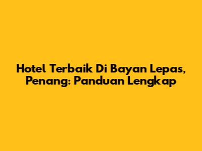 Hotel Terbaik Di Bayan Lepas, Penang: Panduan Lengkap