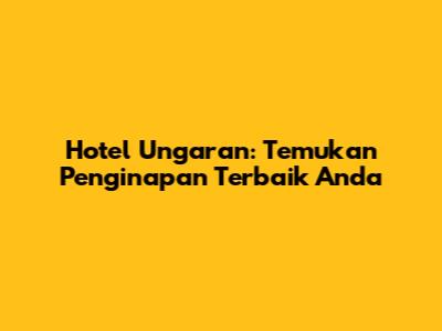 Hotel Ungaran: Temukan Penginapan Terbaik Anda