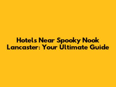 Hotels Near Spooky Nook Lancaster: Your Ultimate Guide