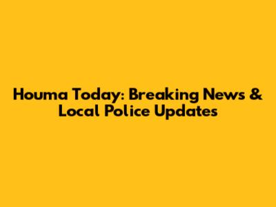 Houma Today: Breaking News & Local Police Updates