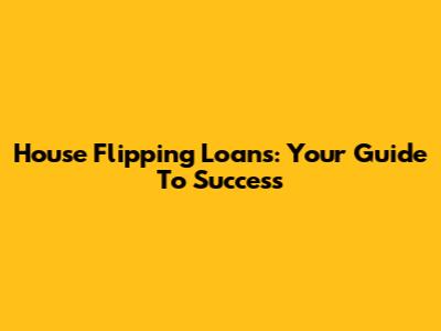 House Flipping Loans: Your Guide To Success
