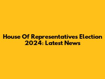 House Of Representatives Election 2024: Latest News