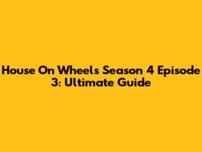 House On Wheels Season 4 Episode 3: Ultimate Guide