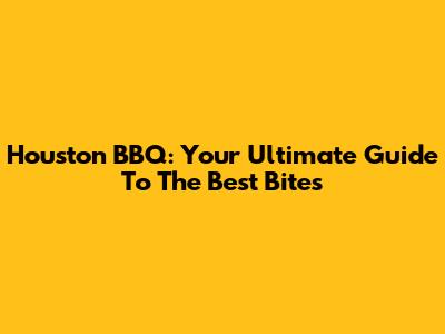 Houston BBQ: Your Ultimate Guide To The Best Bites