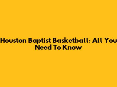 Houston Baptist Basketball: All You Need To Know