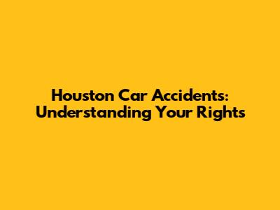 Houston Car Accidents: Understanding Your Rights