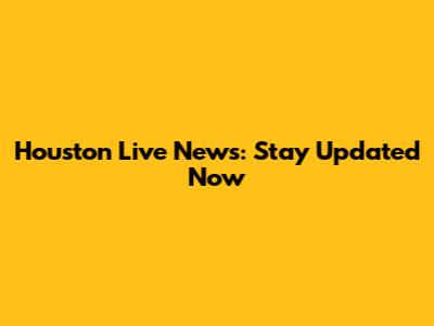 Houston Live News: Stay Updated Now