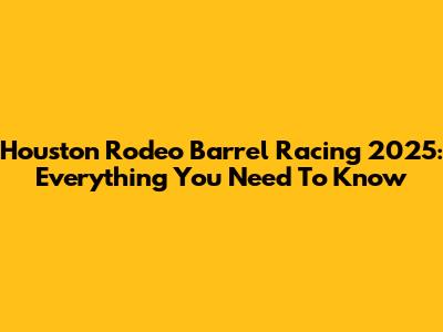 Houston Rodeo Barrel Racing 2025: Everything You Need To Know
