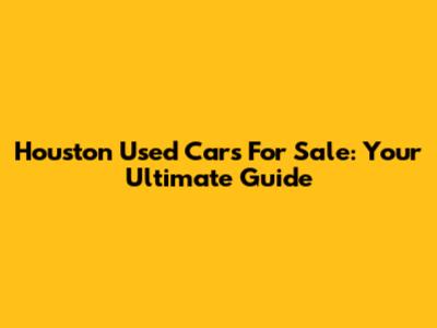 Houston Used Cars For Sale: Your Ultimate Guide