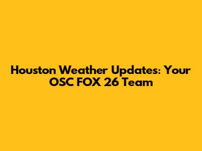 Houston Weather Updates: Your OSC FOX 26 Team