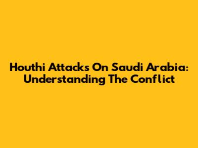 Houthi Attacks On Saudi Arabia: Understanding The Conflict