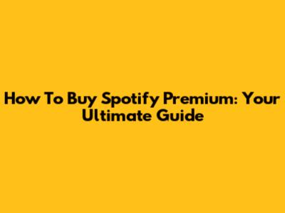 How To Buy Spotify Premium: Your Ultimate Guide
