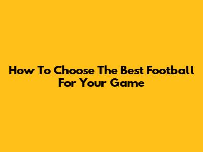 How To Choose The Best Football For Your Game