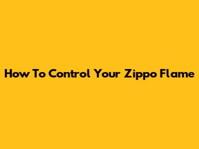 How To Control Your Zippo Flame