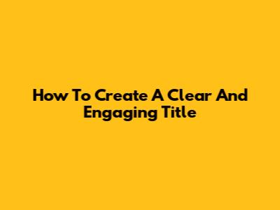 How To Create A Clear And Engaging Title