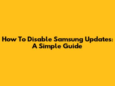 How To Disable Samsung Updates: A Simple Guide