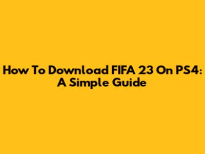 How To Download FIFA 23 On PS4: A Simple Guide