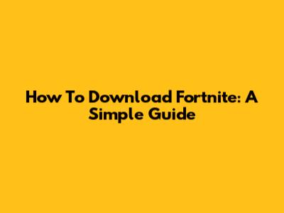 How To Download Fortnite: A Simple Guide