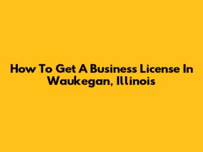 How To Get A Business License In Waukegan, Illinois