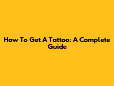 How To Get A Tattoo: A Complete Guide