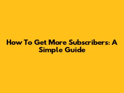 How To Get More Subscribers: A Simple Guide