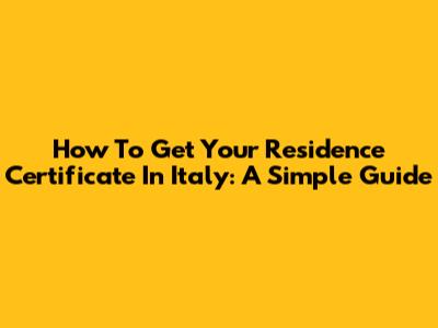 How To Get Your Residence Certificate In Italy: A Simple Guide