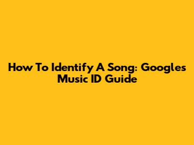 How To Identify A Song: Google's Music ID Guide