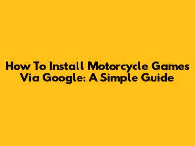 How To Install Motorcycle Games Via Google: A Simple Guide