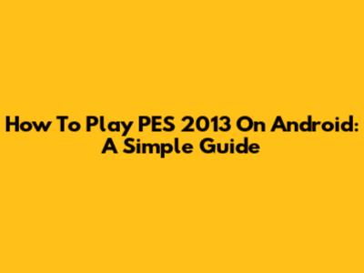 How To Play PES 2013 On Android: A Simple Guide