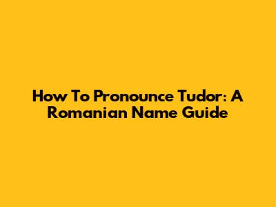 How To Pronounce Tudor: A Romanian Name Guide