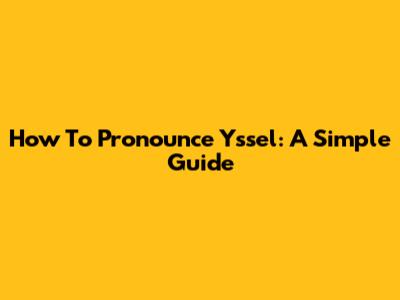 How To Pronounce Yssel: A Simple Guide