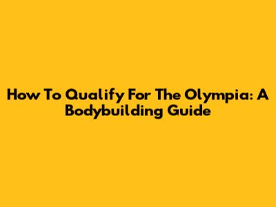 How To Qualify For The Olympia: A Bodybuilding Guide