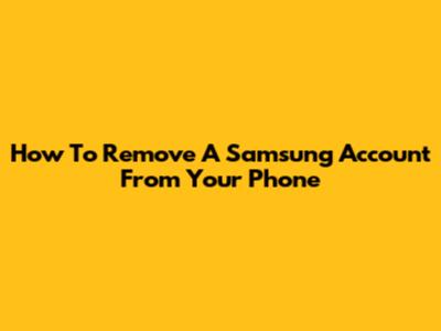 How To Remove A Samsung Account From Your Phone