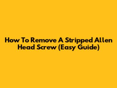 How To Remove A Stripped Allen Head Screw (Easy Guide)