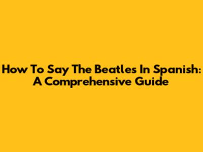 How To Say The Beatles In Spanish: A Comprehensive Guide